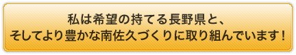 私は希望の持てる長野県と、そしてより豊かな南佐久づくりに取り組んでいます!
